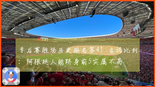 季后赛胜场历史排名第4！吉诺比利：阿根廷人能跻身前5实属不易