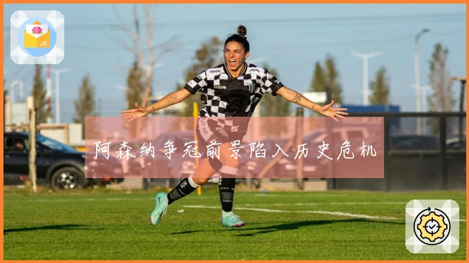 阿森纳争冠前景陷入历史危机