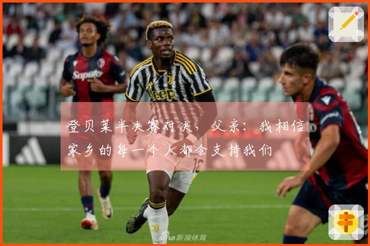 登贝莱半决赛对决，父亲：我相信家乡的每一个人都会支持我们