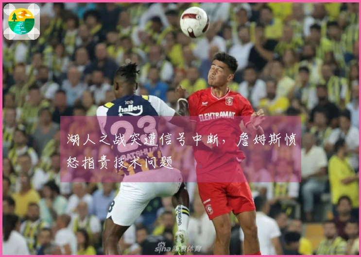 湖人之战突遭信号中断，詹姆斯愤怒指责技术问题