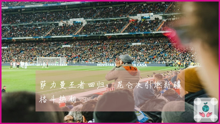 萨力曼王者回归，昆仑决引燃新疆格斗热潮