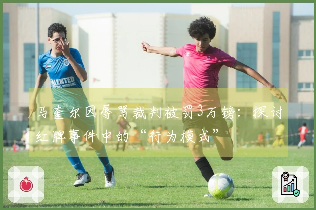 马奎尔因辱骂裁判被罚3万镑：探讨红牌事件中的“行为模式”