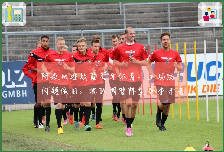 阿森纳迎战葡萄牙体育，主场防守问题依旧，客队调整阵型争夺开局优势