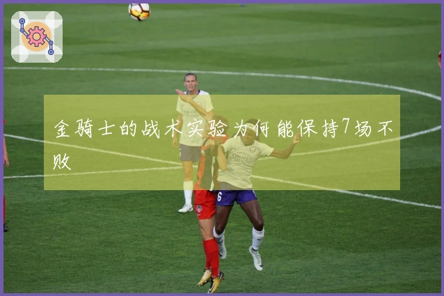 金骑士的战术实验为何能保持7场不败