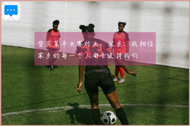 登贝莱半决赛对决，父亲：我相信家乡的每一个人都会支持我们