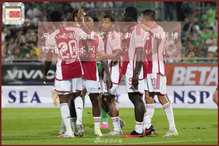 湖人之战突遭信号中断，詹姆斯愤怒指责技术问题