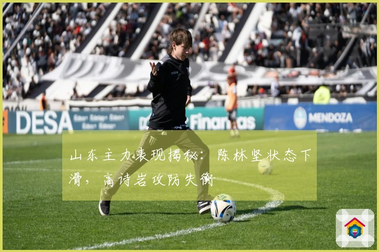 山东主力表现揭秘：陈林坚状态下滑，高诗岩攻防失衡