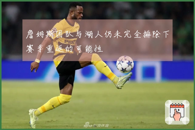 詹姆斯团队与湖人仍未完全排除下赛季重返的可能性