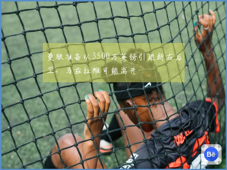 曼联准备以3500万英镑引进新右后卫，马兹拉维可能离开