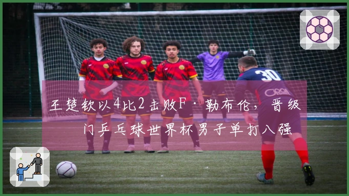 王楚钦以4比2击败F·勒布伦，晋级澳门乒乓球世界杯男子单打八强
