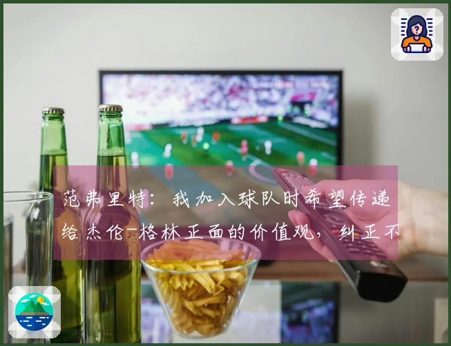 范弗里特：我加入球队时希望传递给杰伦-格林正面的价值观，纠正不良习惯