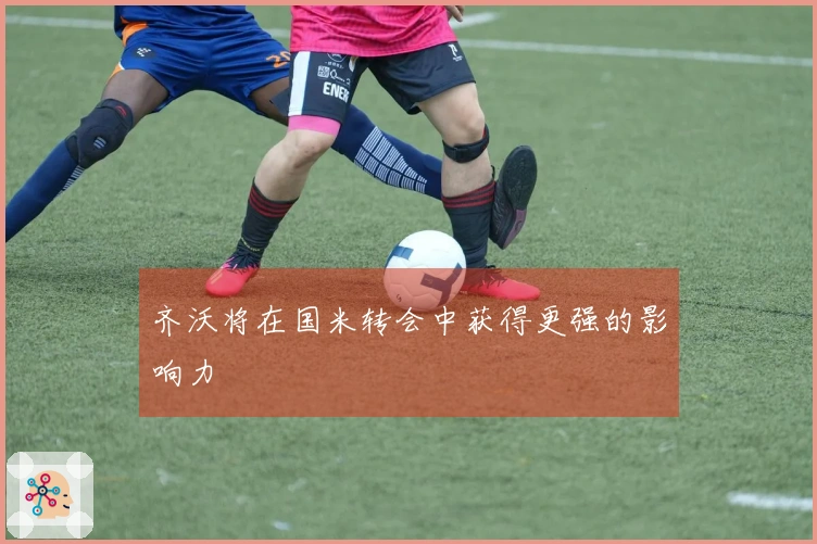 齐沃将在国米转会中获得更强的影响力