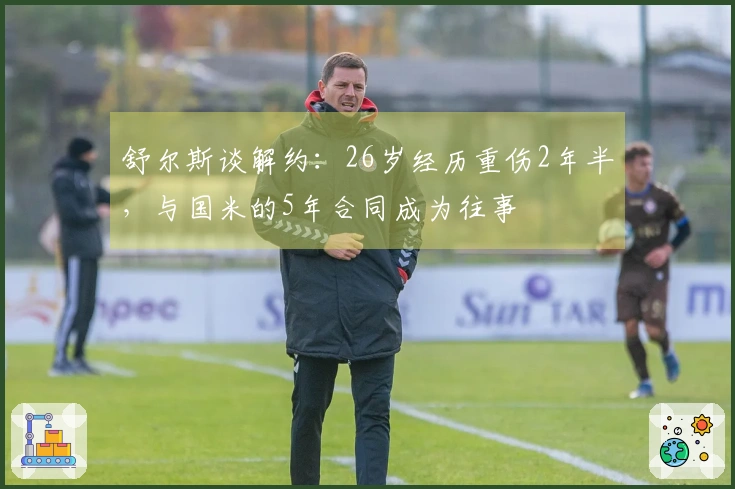 舒尔斯谈解约：26岁经历重伤2年半，与国米的5年合同成为往事