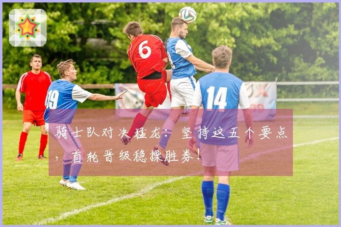 骑士队对决猛龙：坚持这五个要点，首轮晋级稳操胜券！