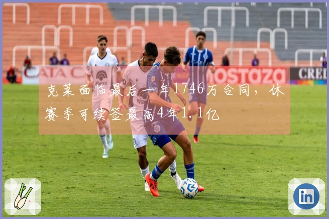 克莱面临最后一年1746万合同，休赛季可续签最高4年1.1亿