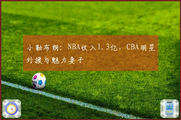 小勒布朗：NBA收入1.3亿，CBA明星外援与魅力妻子