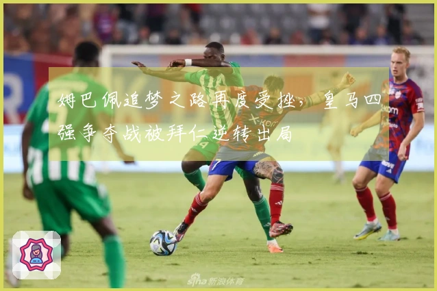 姆巴佩追梦之路再度受挫，皇马四强争夺战被拜仁逆转出局