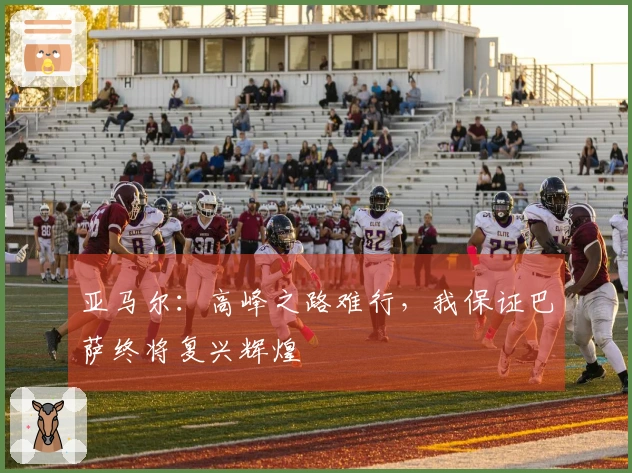 亚马尔：高峰之路难行，我保证巴萨终将复兴辉煌