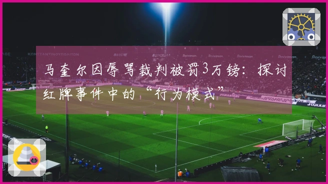 马奎尔因辱骂裁判被罚3万镑：探讨红牌事件中的“行为模式”
