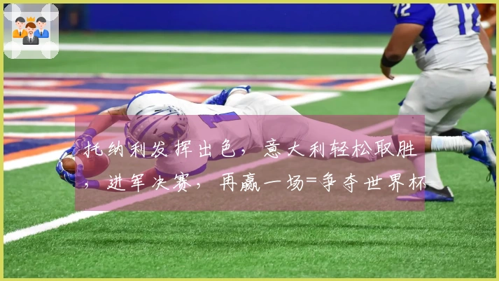 托纳利发挥出色，意大利轻松取胜，进军决赛，再赢一场=争夺世界杯资格