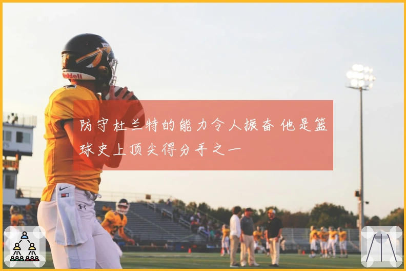 防守杜兰特的能力令人振奋 他是篮球史上顶尖得分手之一