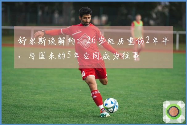 舒尔斯谈解约：26岁经历重伤2年半，与国米的5年合同成为往事