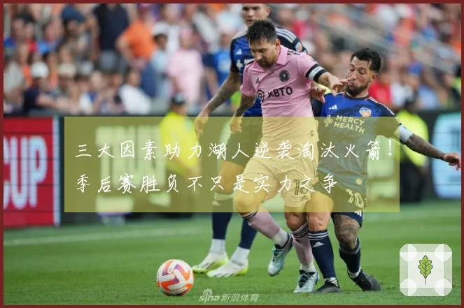 三大因素助力湖人逆袭淘汰火箭！季后赛胜负不只是实力之争