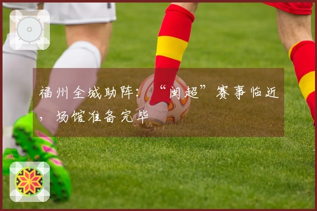 福州全城助阵：“闽超”赛事临近，场馆准备完毕