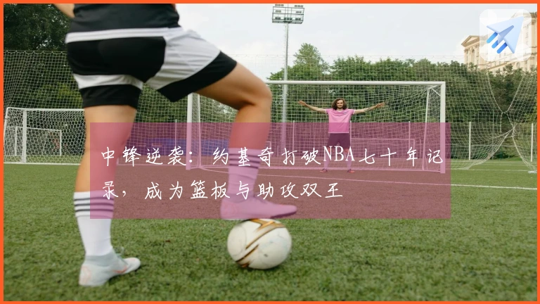 中锋逆袭：约基奇打破NBA七十年记录，成为篮板与助攻双王