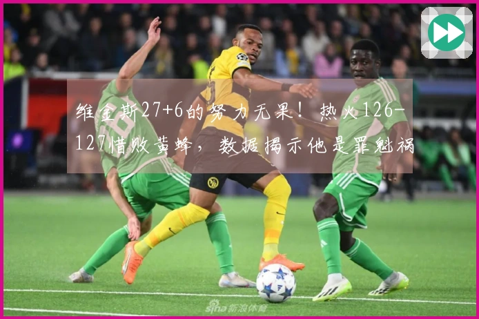 维金斯27+6的努力无果！热火126-127惜败黄蜂，数据揭示他是罪魁祸首！