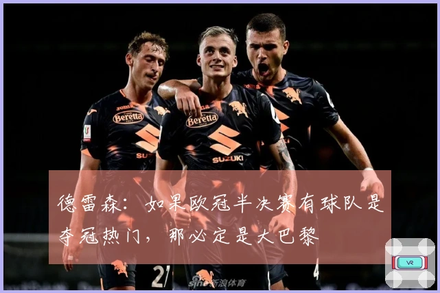 德雷森：如果欧冠半决赛有球队是夺冠热门，那必定是大巴黎