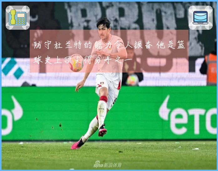防守杜兰特的能力令人振奋 他是篮球史上顶尖得分手之一