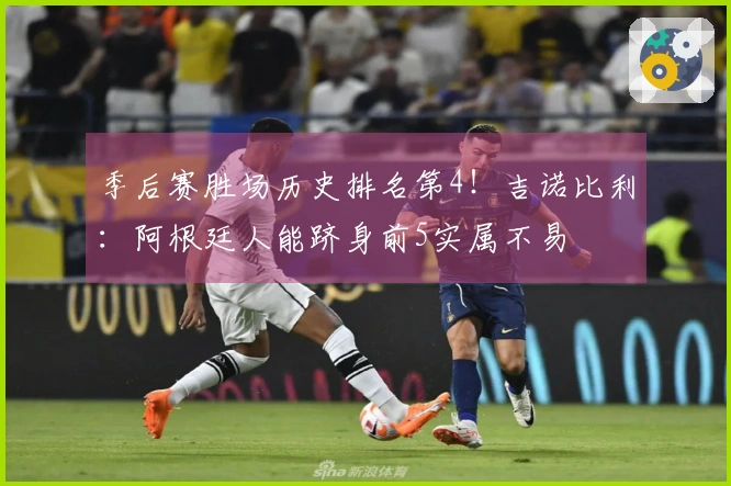 季后赛胜场历史排名第4！吉诺比利：阿根廷人能跻身前5实属不易