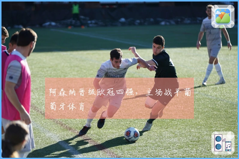 阿森纳晋级欧冠四强，主场战平葡萄牙体育