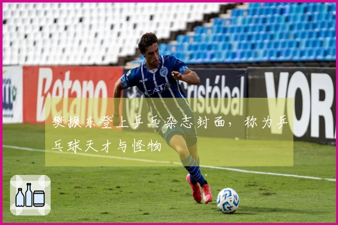樊振东登上乒乓杂志封面，称为乒乓球天才与怪物