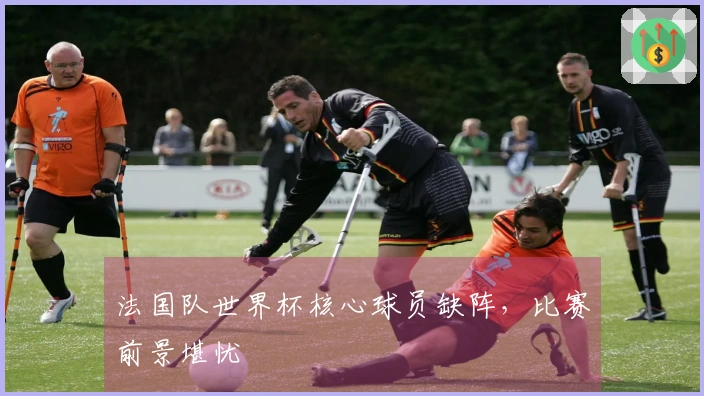 法国队世界杯核心球员缺阵，比赛前景堪忧